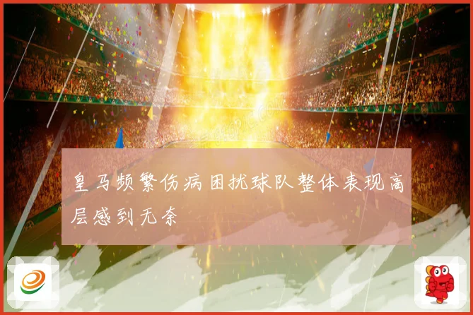 皇马频繁伤病困扰球队整体表现高层感到无奈