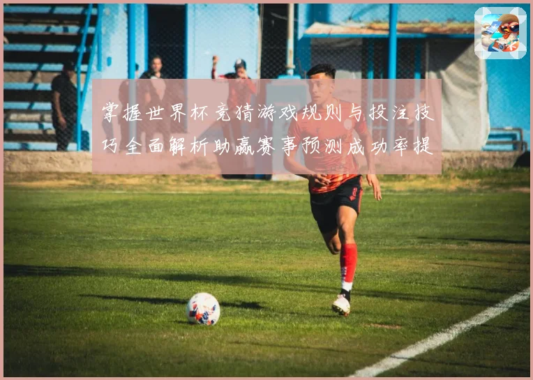 掌握世界杯竞猜游戏规则与投注技巧全面解析助赢赛事预测成功率提升指南