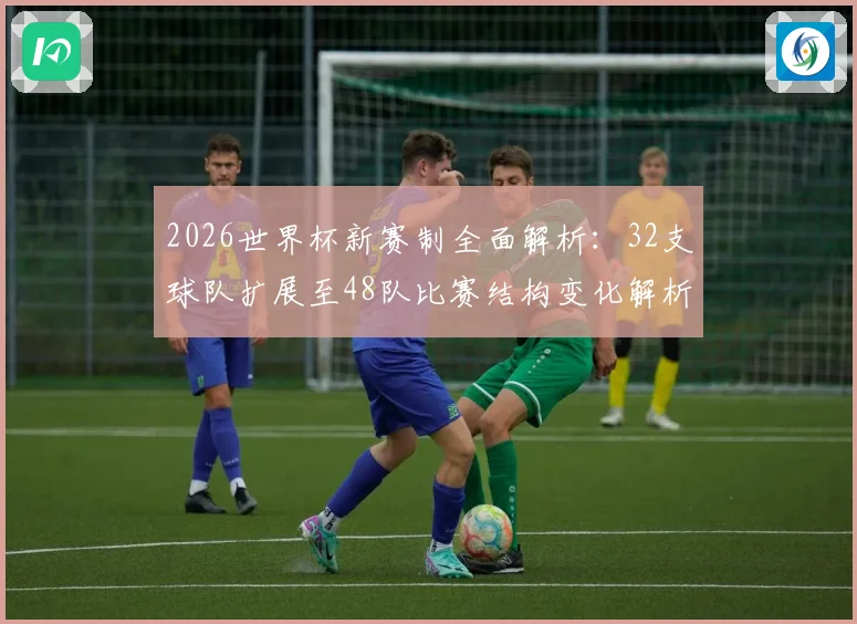 2026世界杯新赛制全面解析：32支球队扩展至48队比赛结构变化解析