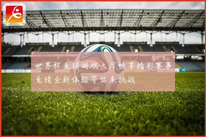 世界杯竞猜游戏大厅畅享精彩赛事竞猜全新体验等你来挑战