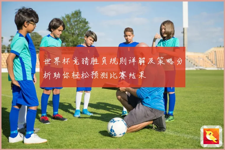 世界杯竞猜胜负规则详解及策略分析助你轻松预测比赛结果