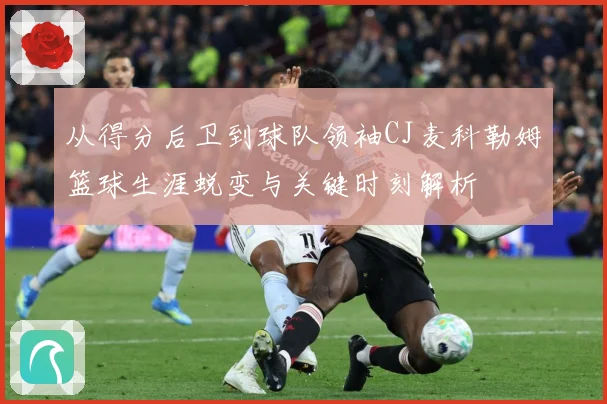 从得分后卫到球队领袖CJ麦科勒姆篮球生涯蜕变与关键时刻解析