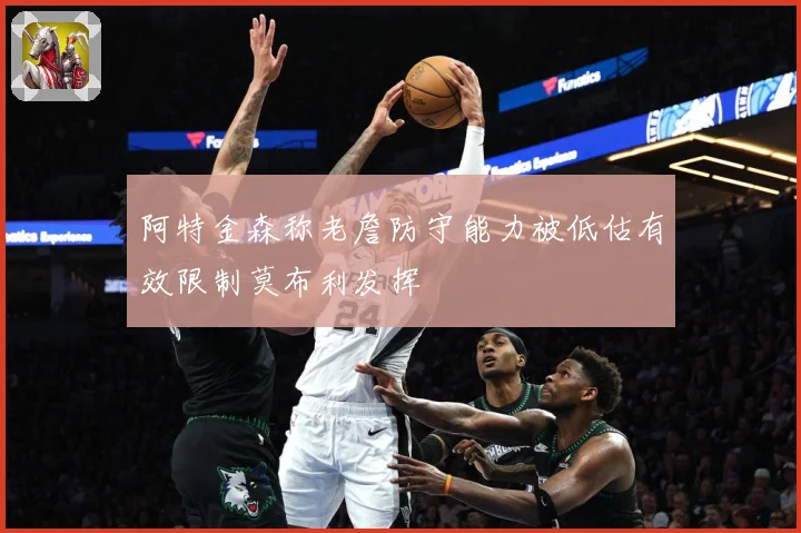阿特金森称老詹防守能力被低估有效限制莫布利发挥
