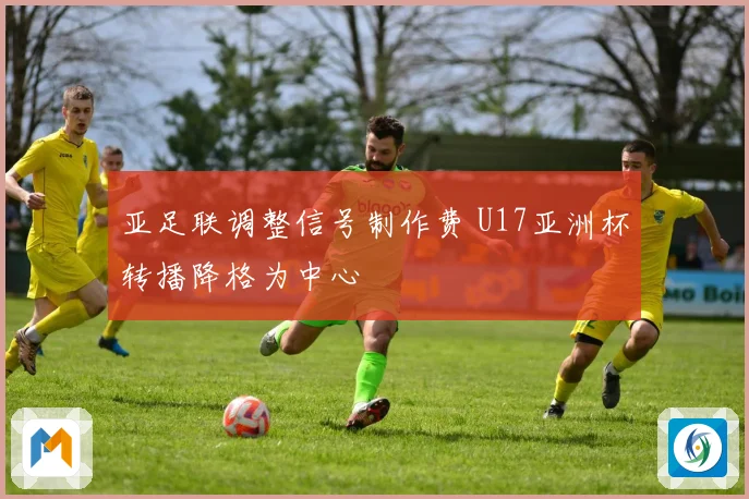 亚足联调整信号制作费 U17亚洲杯转播降格为中心