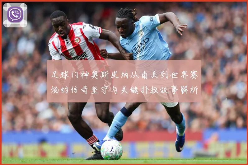 足球门神奥斯皮纳从南美到世界赛场的传奇坚守与关键扑救故事解析