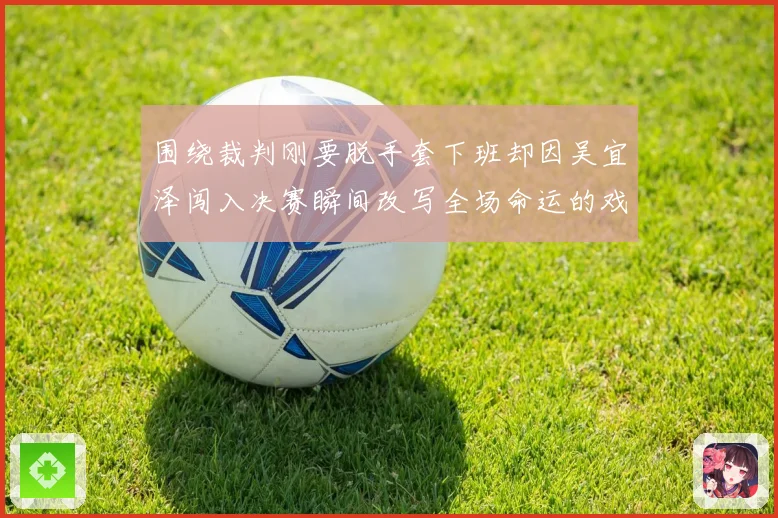 围绕裁判刚要脱手套下班却因吴宜泽闯入决赛瞬间改写全场命运的戏剧一幕