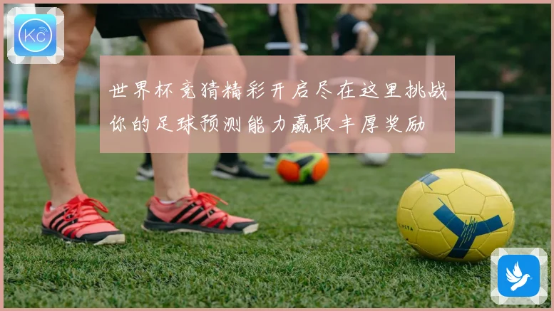 世界杯竞猜精彩开启尽在这里挑战你的足球预测能力赢取丰厚奖励