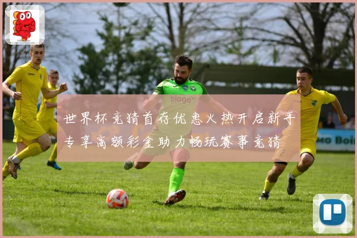 世界杯竞猜首存优惠火热开启新手专享高额彩金助力畅玩赛事竞猜