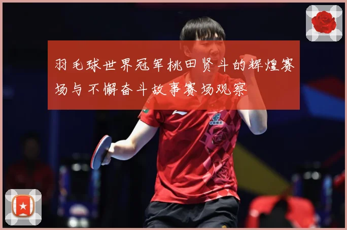 羽毛球世界冠军桃田贤斗的辉煌赛场与不懈奋斗故事赛场观察
