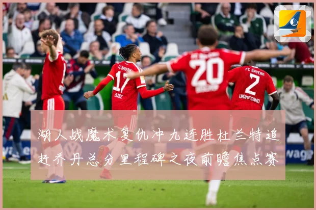 湖人战魔术复仇冲九连胜杜兰特追赶乔丹总分里程碑之夜前瞻焦点赛场复盘