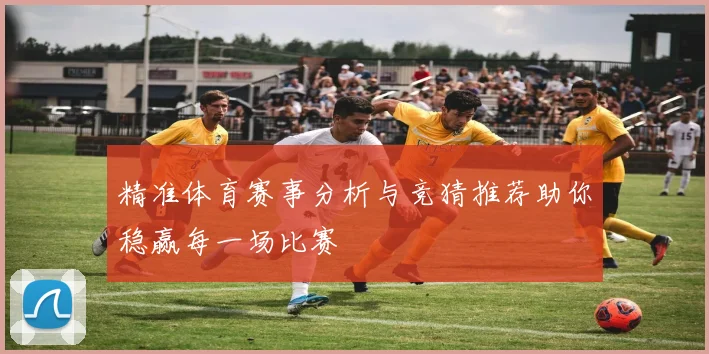 精准体育赛事分析与竞猜推荐助你稳赢每一场比赛