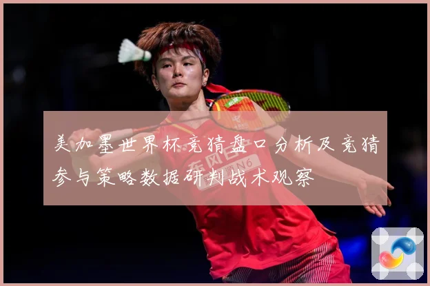 美加墨世界杯竞猜盘口分析及竞猜参与策略数据研判战术观察
