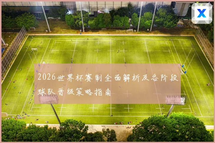 2026世界杯赛制全面解析及各阶段球队晋级策略指南