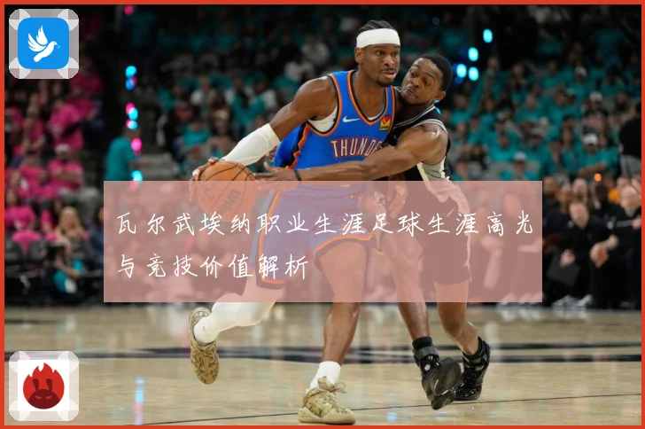 瓦尔武埃纳职业生涯足球生涯高光与竞技价值解析