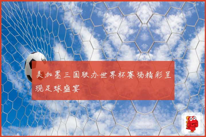 美加墨三国联办世界杯赛场精彩呈现足球盛宴
