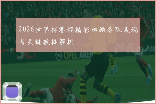 2026世界杯赛程精彩回顾各队表现与关键数据解析