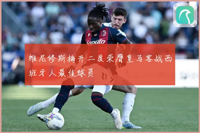维尼修斯梅开二度荣膺皇马客战西班牙人最佳球员