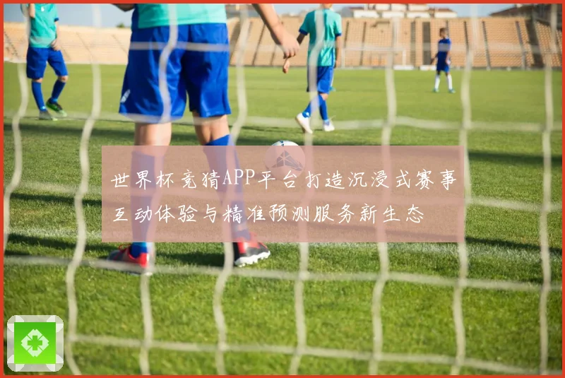 世界杯竞猜APP平台打造沉浸式赛事互动体验与精准预测服务新生态