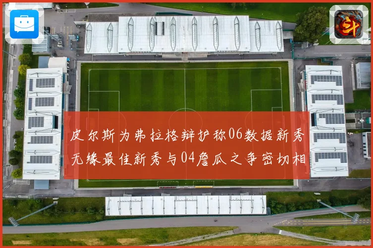 皮尔斯为弗拉格辩护称06数据新秀无缘最佳新秀与04詹瓜之争密切相关