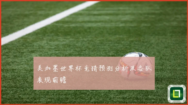 美加墨世界杯竞猜预测分析及各队表现前瞻