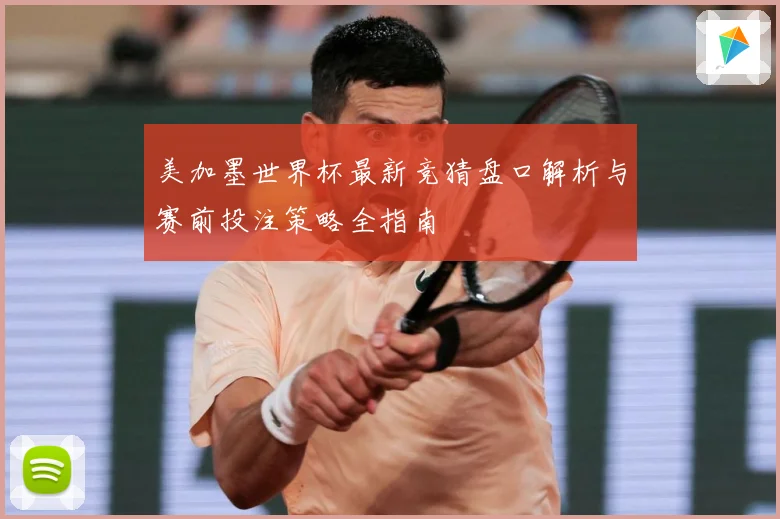 美加墨世界杯最新竞猜盘口解析与赛前投注策略全指南