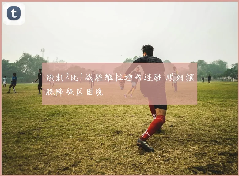 热刺2比1战胜维拉迎两连胜 顺利摆脱降级区困境