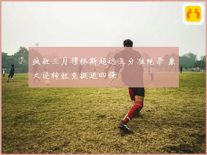 疯狂三月穆林斯超远三分准绝杀 康大逆转杜克挺进四强