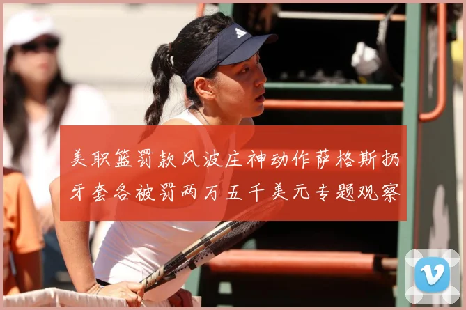 美职篮罚款风波庄神动作萨格斯扔牙套各被罚两万五千美元专题观察