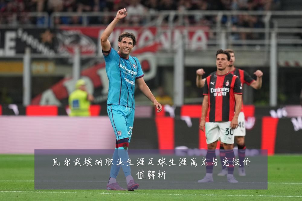 瓦尔武埃纳职业生涯足球生涯高光与竞技价值解析