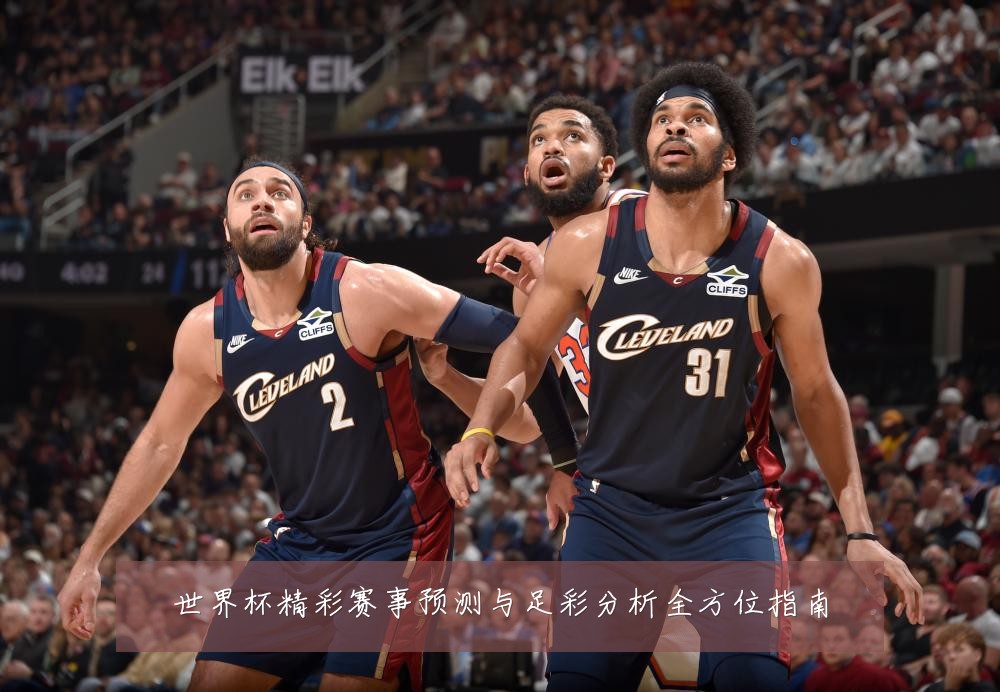 世界杯精彩赛事预测与足彩分析全方位指南