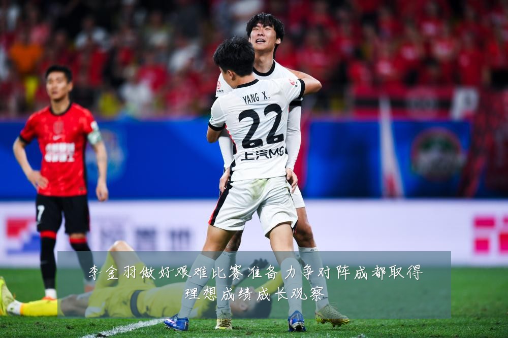 李金羽做好艰难比赛准备力争对阵成都取得理想成绩成长观察