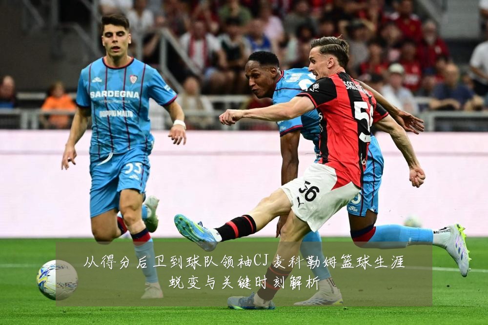 从得分后卫到球队领袖CJ麦科勒姆篮球生涯蜕变与关键时刻解析