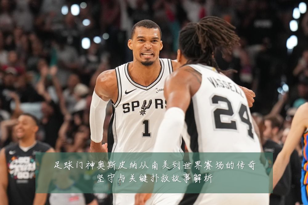 足球门神奥斯皮纳从南美到世界赛场的传奇坚守与关键扑救故事解析